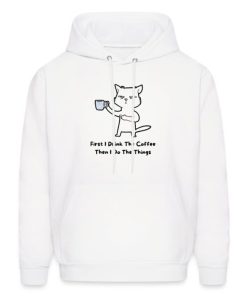First I Drink The Coffee Then I Do The Things Funny Hoodie