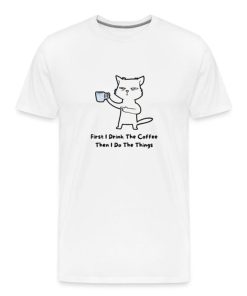 First I Drink The Coffee Then I Do The Things Funny T-shirt